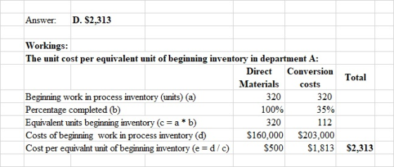 Answer: D. $2,313 Total Workings: The unit cost per equivalent unit of beginning inventory in department A: Direct Conversion