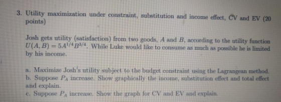3. Utility maximization under constraint, substitution and income effect, CV and EV (20 points) Josh gets utility (satisfacti