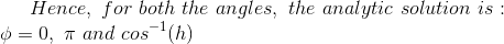 Hence, \ for \ both \ the \ angles, \ the \ analytic \ solution \ is: \\ \phi = 0, \ \pi \ and \ cos^{-1}(h)