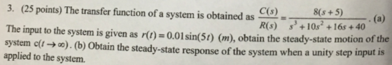 8(s +5) C(s) R(s) +10s2 +16s+40 3. (25 points) The transfer function of a system is obtained as The input to the system is gi