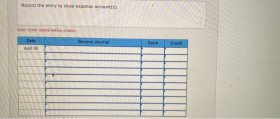 Record the entry to close expense account(s). Note: Enter debits before credits. Date General Journal Debit Credit April 30