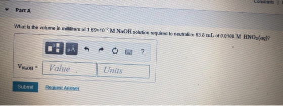 Part A What is the volume in milliliters of 1.69x102 M NaOH solution required to neutralize 63.8 mL of 0.0100 M HNO3(aq)? VNA
