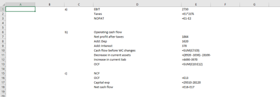 EBIT Taxes NOPAT 2730 E12196 =E1-E2 Operating cash flow Net profit after taxes Add: Dep Add: Interest Cash flow before WC changes Decrease in current assets Increase in current liab OCF 1620 370 -SUM(E7:E9) (8920 -1030) (8100- 4490-3970 -SUM(E10:E12) 10 13 NCF 15 16 17 18 19 -E13 Capital exp Net cash flow -29510-28120 E16-E17