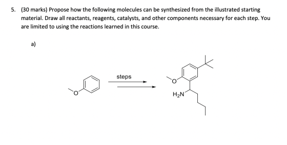 5. (30 marks) Propose how the following molecules can be synthesized from the illustrated starting material. Draw all reactan