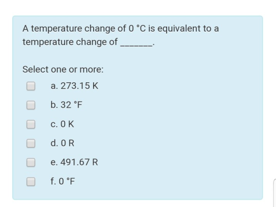 A temperature change of 0 °C is equivalent to a temperature change of Select one or more: O a. 273.15 K b. 32 °F O c. OK d. O