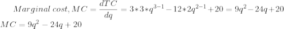 Marginal\ cost,MC=\frac{dTC}{dq}=3*3*q^{3-1}-12*2q^{2-1}+20=9q^{2}-24q+20\\ MC=9q^{2}-24q+20\\