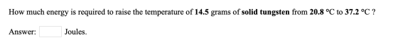 How much energy is required to raise the temperature of 14.5 grams of solid tungsten from 20.8 °C to 37.2 °C ? Answer: Joules