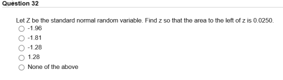 Question 32 Let Z be the standard normal random variable. Find z so that the area to the left of z is 0.0250 O-1.81 O 1.28 None of the above