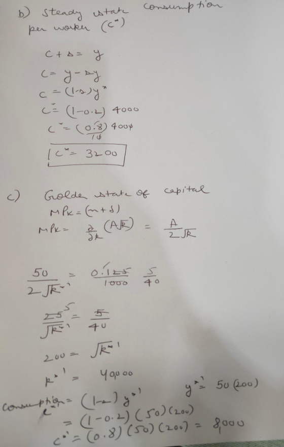 consumption b) Steady per worker estate (6²) C+B= y c=y-sy c = (1-2yn C= (1-0.2) 4000 (=(0.8) 4004 10% = 32.00] Golda state o