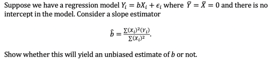 Suppose we have a regression model Yi = bXi + Ei where Y = X = 0 and there is no intercept in the model. Consider a slope est
