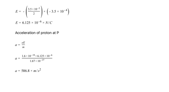 3.5 x 10-2 E = * (-3.5 x 10-4) 2 E = 6.125 x 10-6 N/C Acceleration of proton at P eE a = m 1.6 10-19x6.125 x 10-6 a = 27 1.67