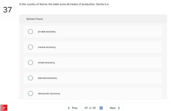 In the country of Sernia, the state owns all means of production. Sernia is a 37 Multiple Choice private economy market economy mixed economy. planned economy. democratic economy Mc Graw Hill Prev 37of 50 Next
