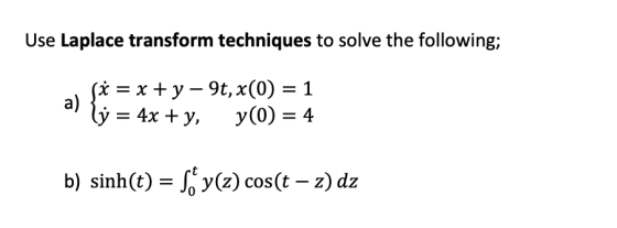 Use Laplace transform techniques to solve the following; a = x + y - 9t, x(0) = 1 a ly = 4x + y, y(0) = 4 b) sinh(t) = S. y(z