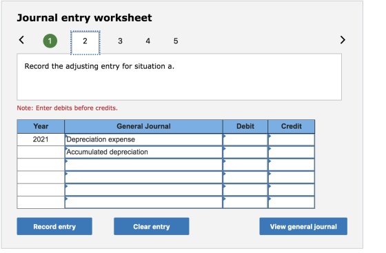 Journal entry worksheet < 0 1 2 3 4 5 Record the adjusting entry for situation a. Note: Enter debits before credits. Year Deb