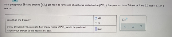 Solid phosphorus (P) and chlorine (C12) gas react to form solid phosphorus pentachloride (PCI). Suppose you have 7.0 mol of P