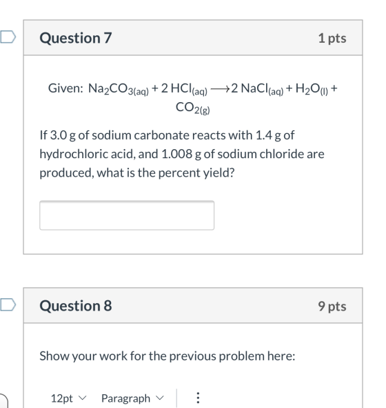 D Question 7 1 pts Given: Na2CO3(aq) + 2 HCl(aq) +2 NaCl(aq) + H2O(1) + CO2(e) If 3.0 g of sodium carbonate reacts with 1.4 g