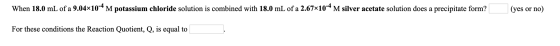 When 18.0 mL of a 9.04x10-4 M potassium chloride solution is combined with 18.0 mL of a 2.67x10-4 M silver acetate solution d