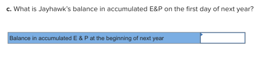 c. What is Jayhawks balance in accumulated E&P on the first day of next year? Balance in accumulated E & P at the beginning