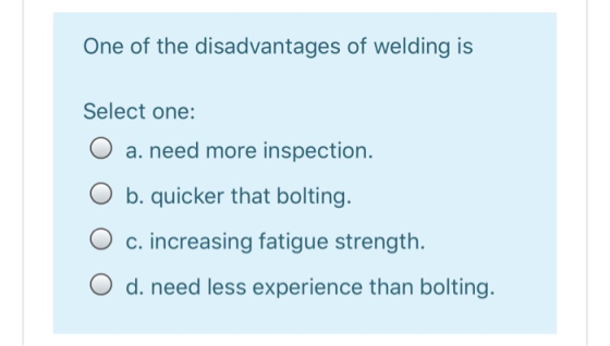 One of the disadvantages of welding is Select one: a. need more inspection. O b. quicker that bolting. O c. increasing fatigu