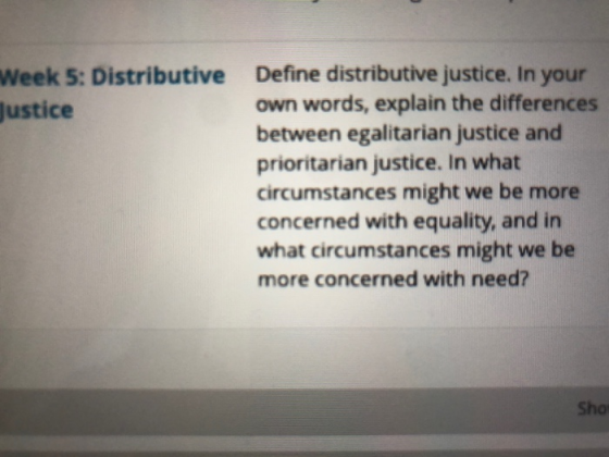 Week 5: Distributive Justice Define distributive justice. In your own words, explain the differences between egalitarian just