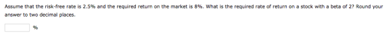 Assume that the risk-free rate is 2.5% and the required return on the market is 8%. What is the required rate of return on a