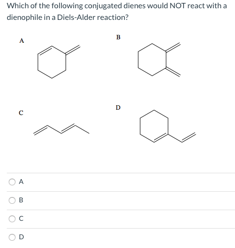 Which of the following conjugated dienes would NOT react with a dienophile in a Diels-Alder reaction? B A D с A a
