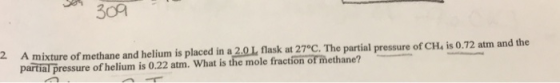 309 2 A mixture of methane and helium is placed in a 2.0L flask at 27°C. The partial pressure of CH, is 0.72 atm and the part