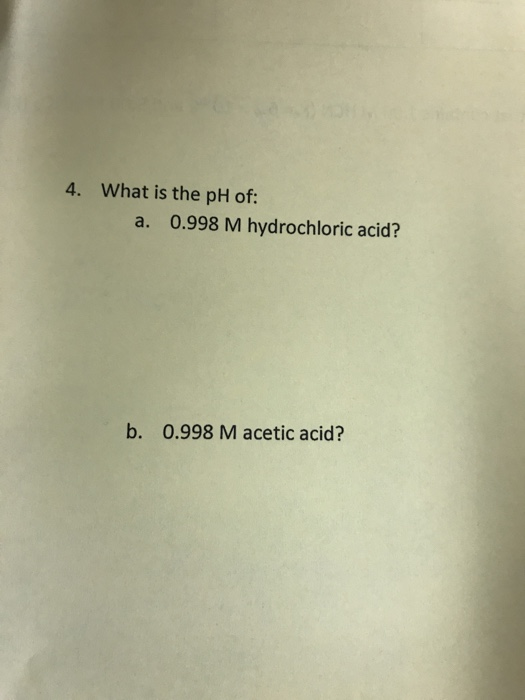 4. What is the pH of: a. 0.998 M hydrochloric acid? b. 0.998 M acetic acid?