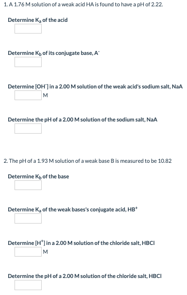 1.A 1.76 M solution of a weak acid HA is found to have a pH of 2.22 Determine Kg of the acid Determine Kb of its conjugate ba