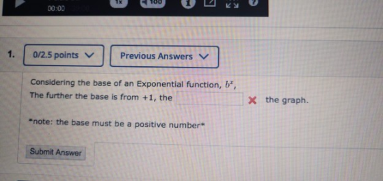 1 100 1 ks 00:00 1. 0/2.5 points ~ Previous Answers v] Considering the base of an Exponential function, w, The further the b