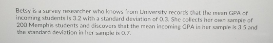 Betsy is a survey researcher who knows from University records that the mean GPA of incoming students is 3.2 with a standard