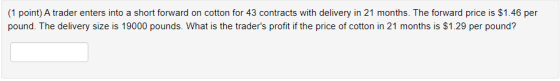 (1 point) A trader enters into a short forward on cotton for 43 contracts with delivery in 21 months. The forward price is $1