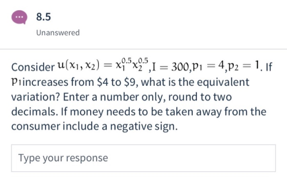 8.5 Unanswered 5 Consider u(x1, x2) = x9.5x9.,1 = 300,P1 = 4,p2 = 1. If Piincreases from $4 to $9, what is the equivalent var