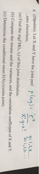 2. 6. (20points). Let X and Y have the joint pmf ? 1,2,3 , zero elsewhere. (a) Find the mgf M(ti, 2) of this joint distribution. (b) Compute the means and the variances, and the correlation coefficient of X and Y (c) Determine the conditional mean E(Xly)-(extra point)