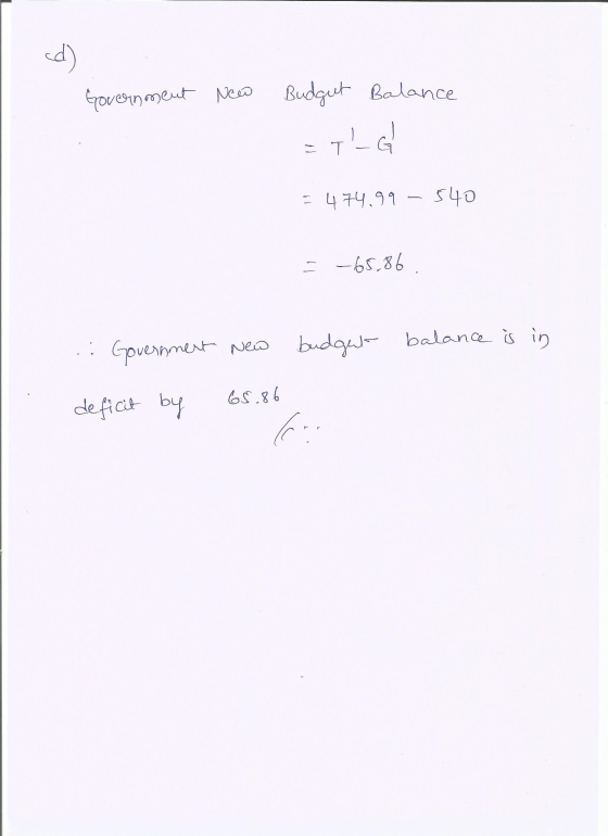 cd) Government New Budgut Balance = TGl = 474.99-540 = -65,86 Government New budgut balance is in 65.86 deficit by C