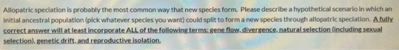 Allopatric speciation is probably the most common way that new species form. Please describe a hypothetical scenario in which