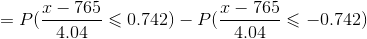 =P(\frac{x-765}{4.04}\leqslant0.742)-P(\frac{x-765}{4.04}\leqslant-0.742 )