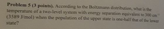 Problem 5 (3 points). According to the Boltzmann distribution, what is the temperature of a two-level system with energy sepa