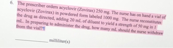 The prescriber orders acyclovir (Zovirax) 250 mg. The nurse has on hand a vial of acyclovir (Zovirax) in powdered form labele