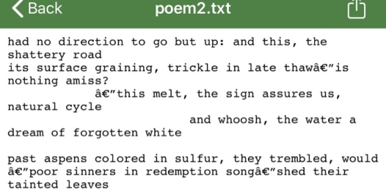 Back poem2.txt had no direction to go but up: and this, the shattery road its surface graining, trickle in late thawâ€is not