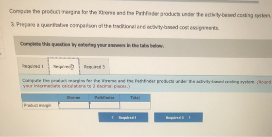 Compute the product margins for the Xtreme and the Pathfinder products under the activity-based costing system 3. Prepare a q