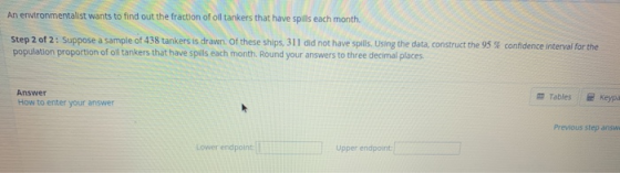 An environmentalist wants to find out the fraction of oil tankers that have spills each month. Step 2 of 2: Suppose a sample