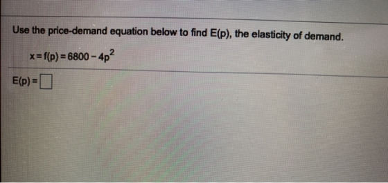 Use the price-demand equation below to find E(P), the elasticity of demand. x=f(p) = 6800 - 4p? E(p)=0