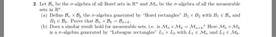 2. Let Bn be the ơ-algebra of all Borel sets in Rn and .Mn be the-algebra of all the measurable sets in Rn (a) Define Bn x Bk