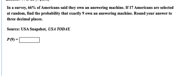 In a survey, 66% of Americans said they own an answering machine. If 17 Americans are selected at random, find the probabilit