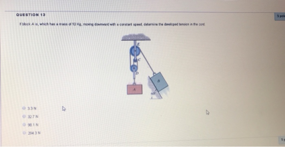 QUESTION 13 5 pola If block A is, which has a mass of 10 Kg, moing downward with a constant speed, determine the davelcped te