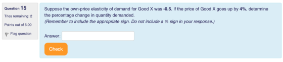 Question 15 Suppose the own-price elasticity of demand for Good X was -0.5. If the price of Good X goes up by 4%, determine t