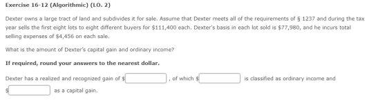 Exercise 16-12 (Algorithmic) (LO. 2) Dexter owns a large tract of land and subdivides it for sale. Assume that Dexter meets a