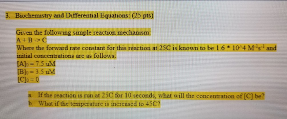 Biochemistry and Differential Equations: (25 pts) and Given the following simple reaction mechanism: A + B ->C Where the forw