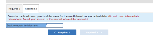Required 1 Required 2 Compute the break-even point in dollar sales for the month based on your actual data. (Do not round int